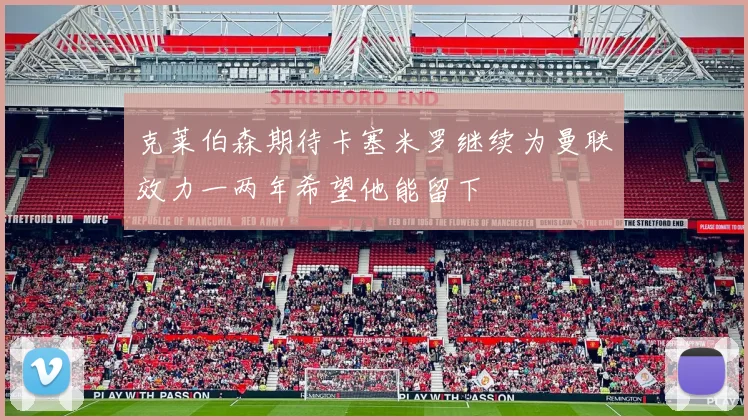 克莱伯森期待卡塞米罗继续为曼联效力一两年希望他能留下