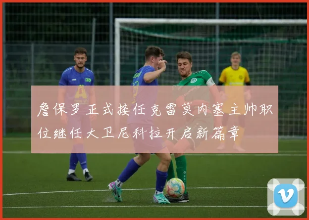 詹保罗正式接任克雷莫内塞主帅职位继任大卫尼科拉开启新篇章