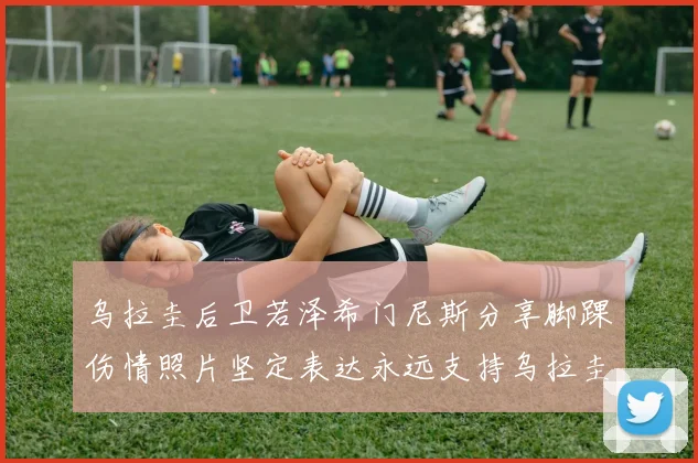 乌拉圭后卫若泽希门尼斯分享脚踝伤情照片坚定表达永远支持乌拉圭