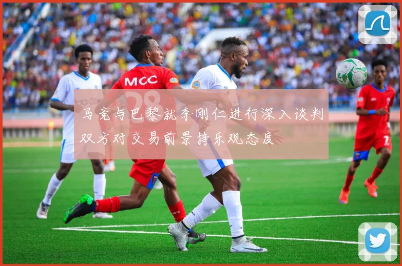 马竞与巴黎就李刚仁进行深入谈判双方对交易前景持乐观态度