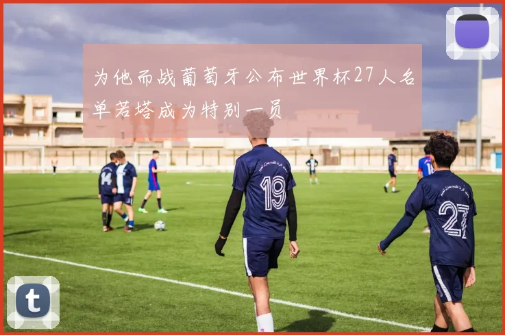为他而战葡萄牙公布世界杯27人名单若塔成为特别一员