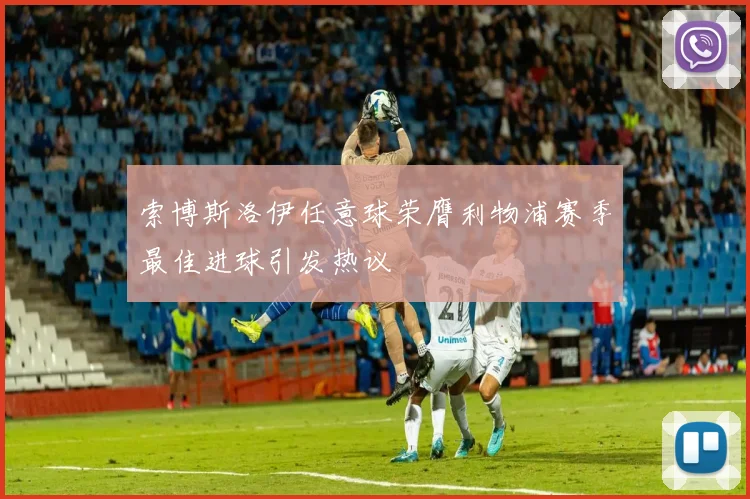 索博斯洛伊任意球荣膺利物浦赛季最佳进球引发热议