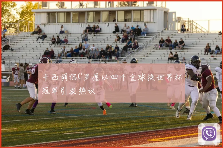 卡西调侃C罗愿以四个金球换世界杯冠军引发热议