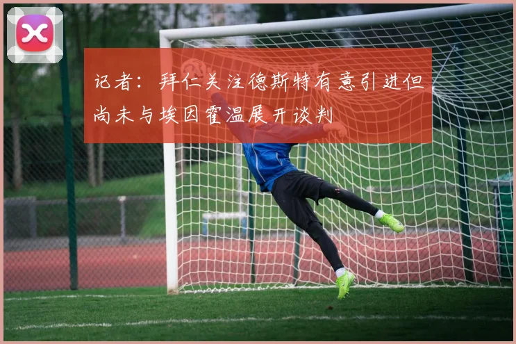 记者：拜仁关注德斯特有意引进但尚未与埃因霍温展开谈判