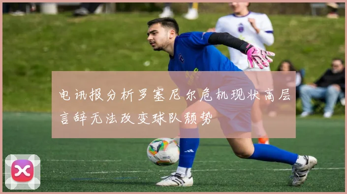 电讯报分析罗塞尼尔危机现状高层言辞无法改变球队颓势