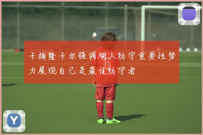 卡梅隆卡尔强调湖人防守重要性努力展现自己是最佳防守者