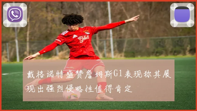 戴格诺特盛赞詹姆斯G1表现称其展现出强烈侵略性值得肯定