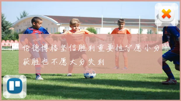 伦德博格坚信胜利重要性宁愿小分获胜也不愿大分失利