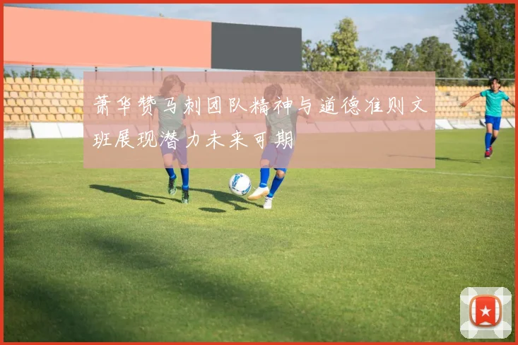 萧华赞马刺团队精神与道德准则文班展现潜力未来可期