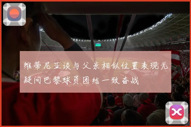 维蒂尼亚谈与父亲相似位置表现无疑问巴黎球员团结一致奋战
