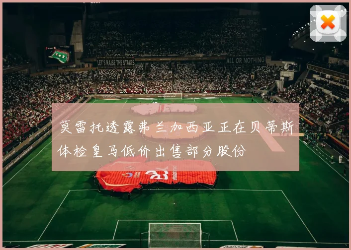 莫雷托透露弗兰加西亚正在贝蒂斯体检皇马低价出售部分股份