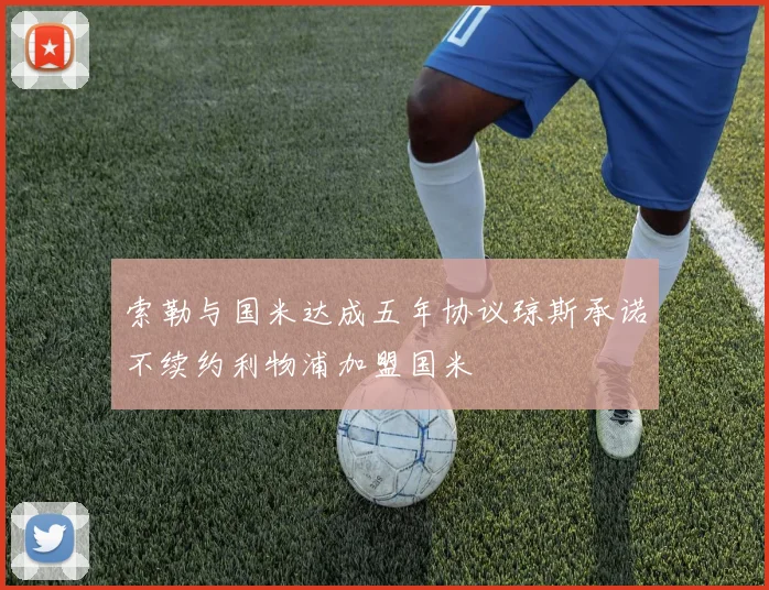 索勒与国米达成五年协议琼斯承诺不续约利物浦加盟国米