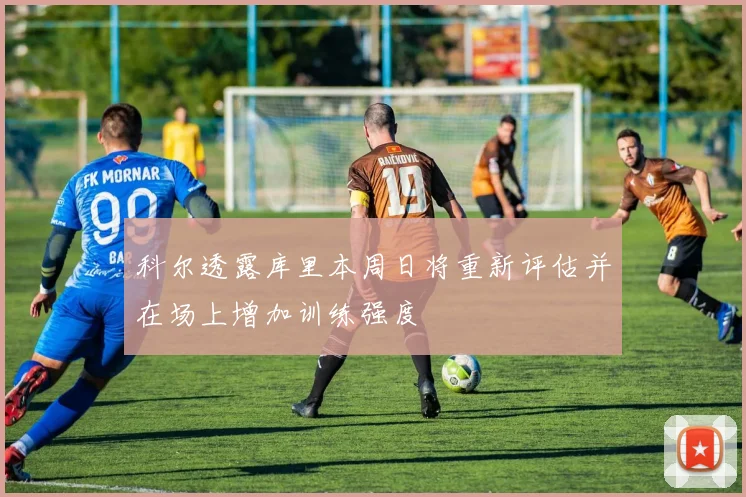 科尔透露库里本周日将重新评估并在场上增加训练强度