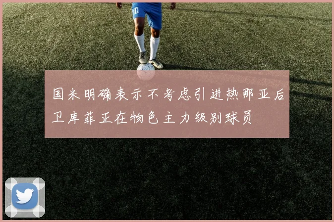 国米明确表示不考虑引进热那亚后卫库菲正在物色主力级别球员