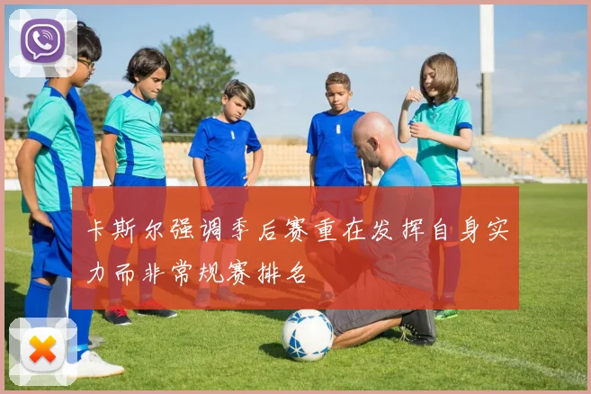 卡斯尔强调季后赛重在发挥自身实力而非常规赛排名