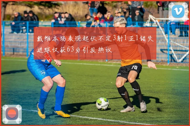 戴维本场表现起伏不定3射1正1错失进球仅获63分引发热议