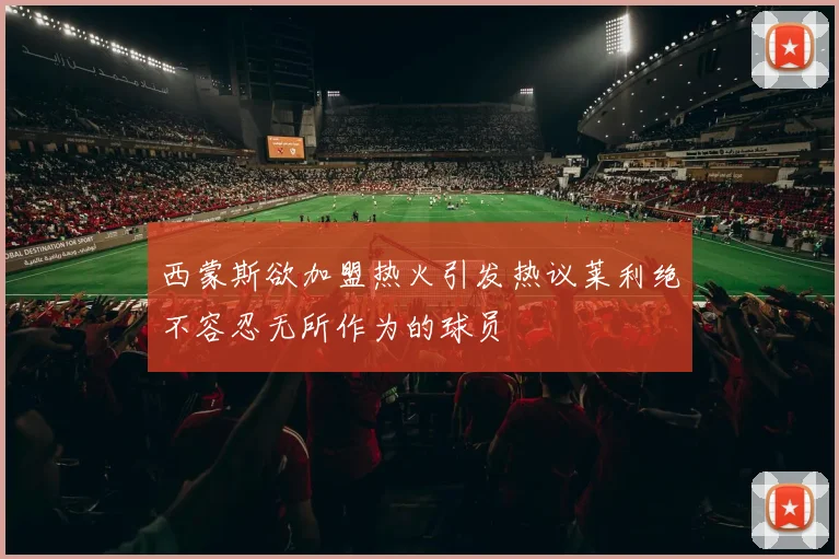 西蒙斯欲加盟热火引发热议莱利绝不容忍无所作为的球员