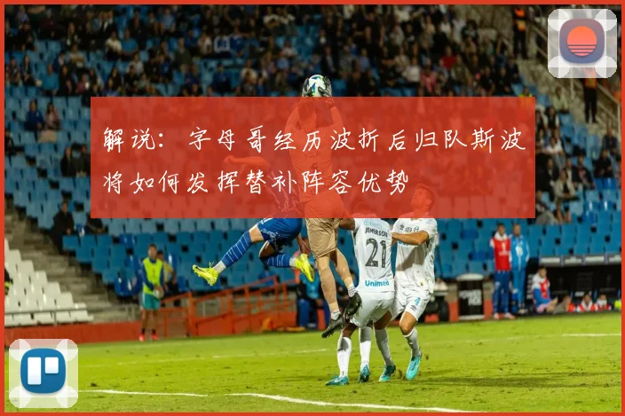 解说：字母哥经历波折后归队斯波将如何发挥替补阵容优势