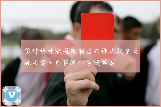德转统计欧冠改制后四强次数皇马独占鳌头巴萨拜仁紧随其后
