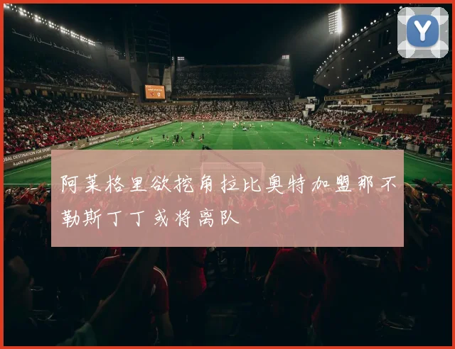 阿莱格里欲挖角拉比奥特加盟那不勒斯丁丁或将离队