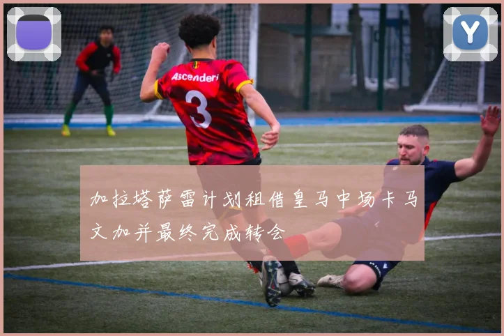 加拉塔萨雷计划租借皇马中场卡马文加并最终完成转会