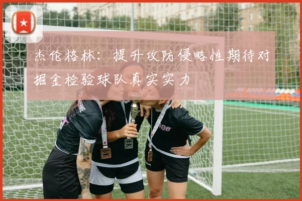 杰伦格林：提升攻防侵略性期待对掘金检验球队真实实力